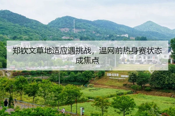 郑钦文草地适应遇挑战，温网前热身赛状态成焦点