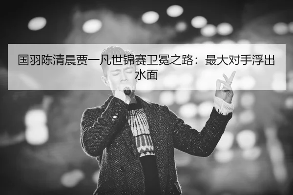 guo-yu-chen-qing-chen-jia-yi-fan-shi-jin-sai-wei-mian-zhi-lu-zui-da-dui-shou-fu-chu-shui-mian-2-568.jpg