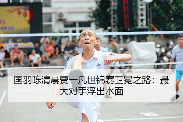 国羽陈清晨贾一凡世锦赛卫冕之路：最大对手浮出水面