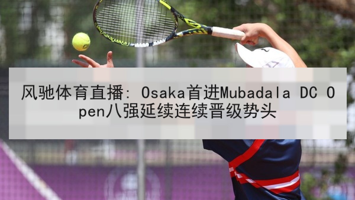 风驰体育直播: Osaka首进Mubadala DC Open八强延续连续晋级势头 风驰体育直播: Osaka首进Mubadala DC Open八强延续连续晋级势头