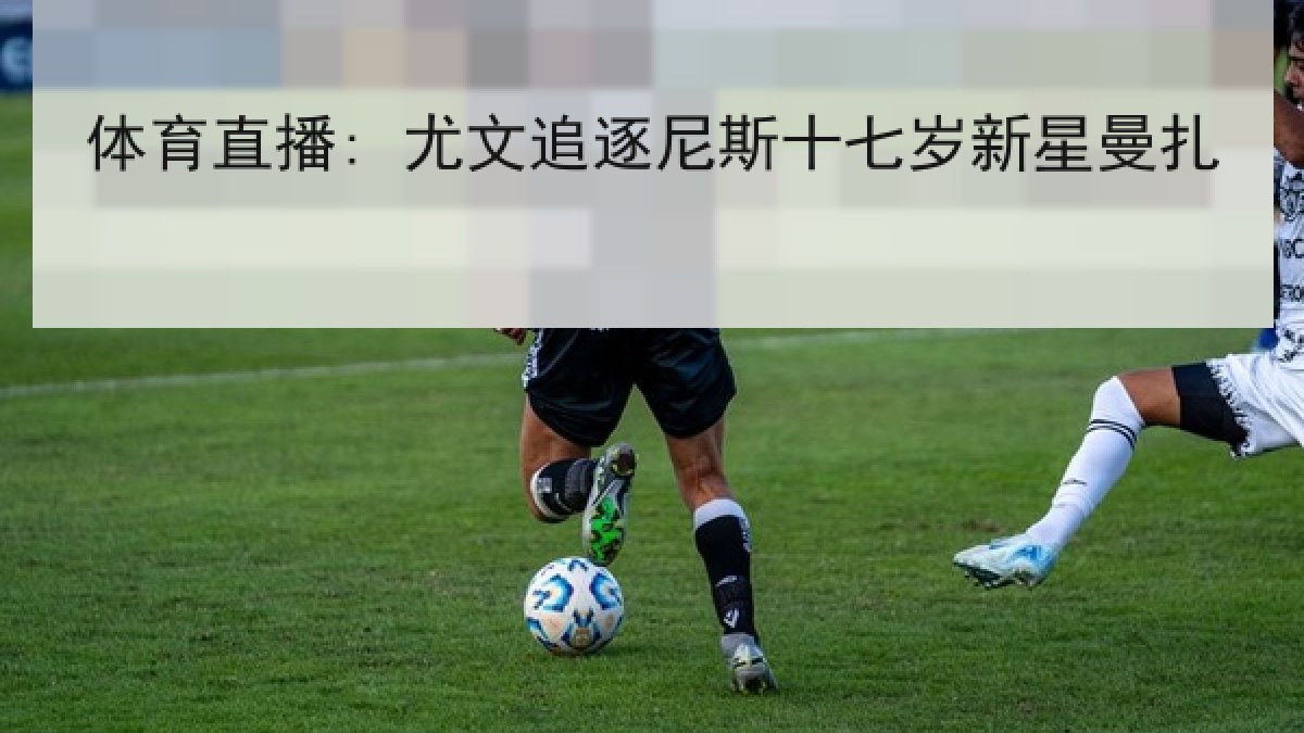 体育直播: 尤文追逐尼斯十七岁新星曼扎