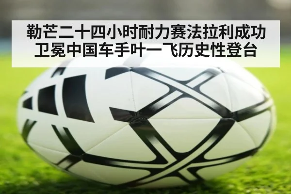 勒芒二十四小时耐力赛法拉利成功卫冕中国车手叶一飞历史性登台