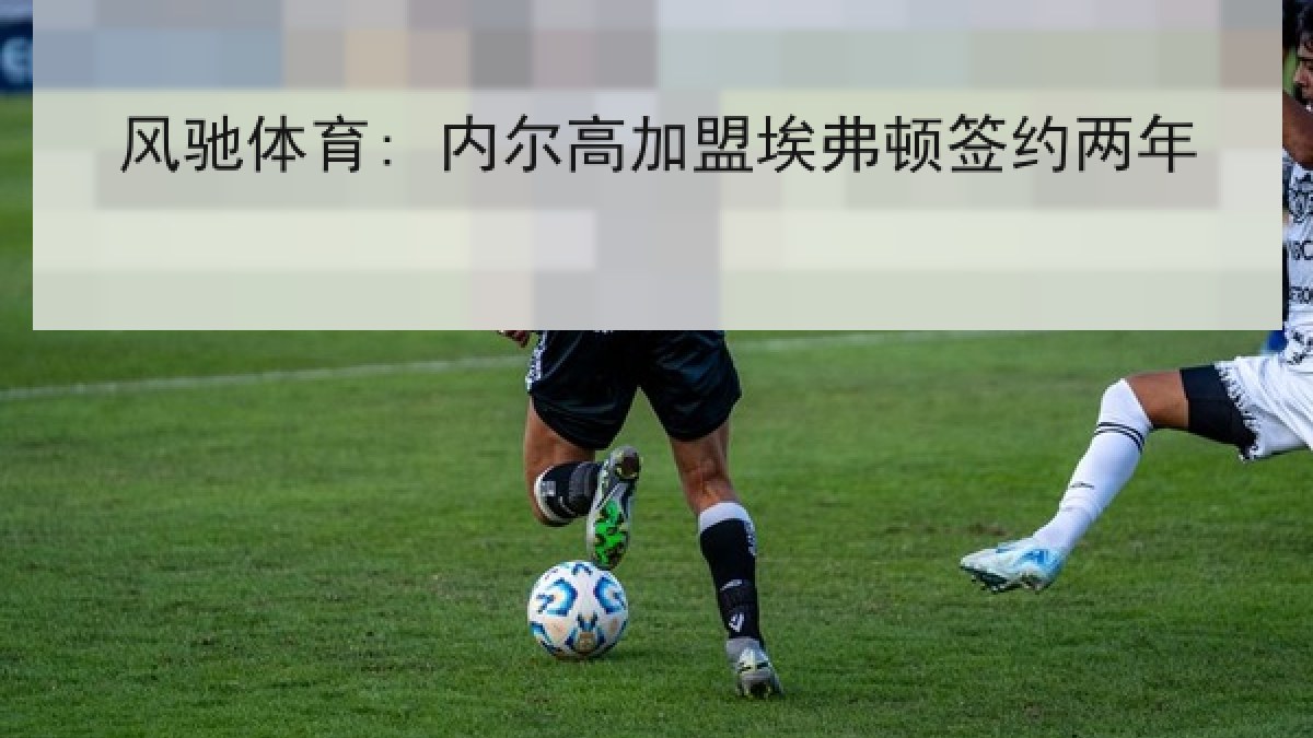 风驰体育: 内尔高加盟埃弗顿签约两年 风驰体育: 内尔高加盟埃弗顿签约两年