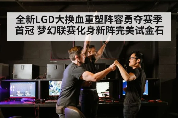 全新LGD大换血重塑阵容勇夺赛季首冠 梦幻联赛化身新阵完美试金石