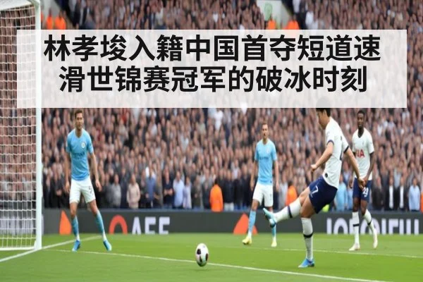 林孝埈入籍中国首夺短道速滑世锦赛冠军的破冰时刻