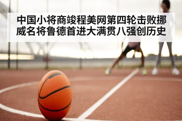 中国小将商竣程美网第四轮击败挪威名将鲁德首进大满贯八强创历史