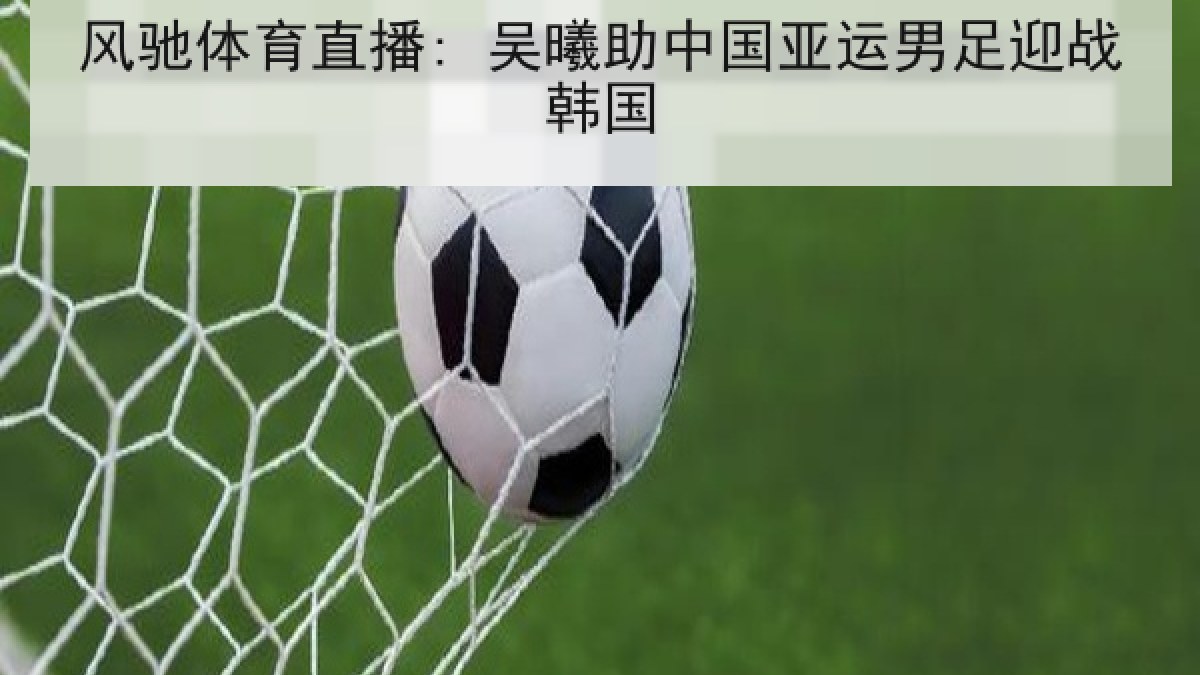 风驰体育直播: 吴曦助中国亚运男足迎战韩国