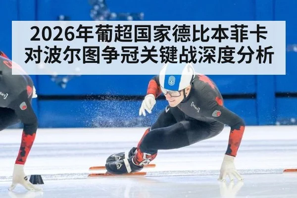 2026年葡超国家德比本菲卡对波尔图争冠关键战深度分析